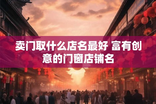 卖门取什么店名最好 富有创意的门窗店铺名