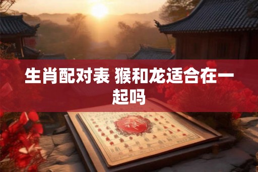 生肖配对表 猴和龙适合在一起吗