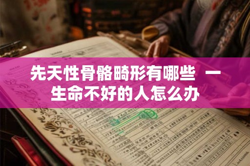 先天性骨骼畸形有哪些  一生命不好的人怎么办