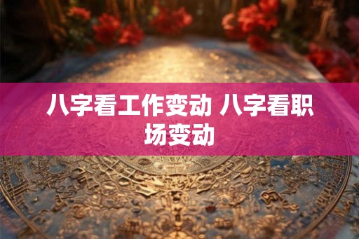 八字看工作变动 八字看职场变动 八字看工作变动 八字看职场变动