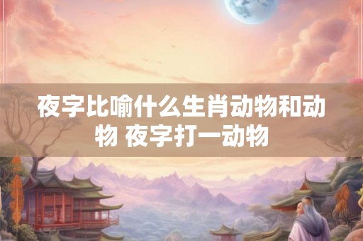 夜字比喻什么生肖动物和动物 夜字打一动物