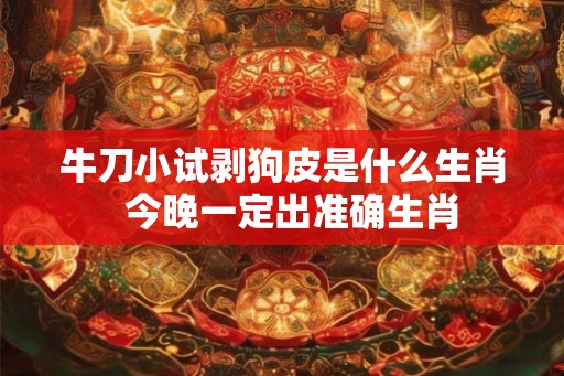 牛刀小试剥狗皮是什么生肖  今晚一定出准确生肖