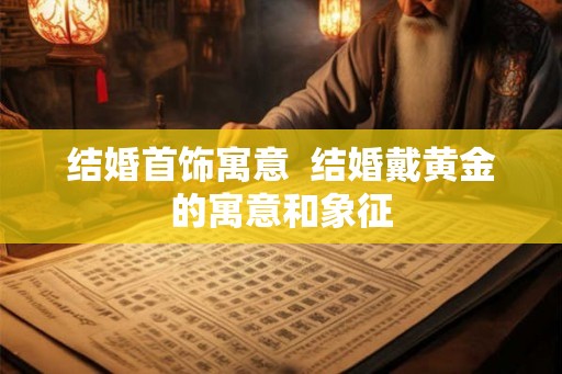结婚首饰寓意  结婚戴黄金的寓意和象征