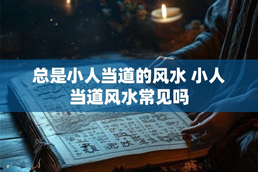 总是小人当道的风水 小人当道风水常见吗