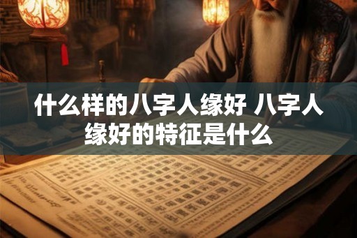 什么样的八字人缘好 八字人缘好的特征是什么