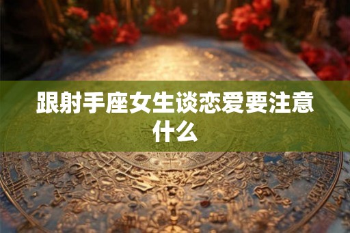 跟射手座女生谈恋爱要注意什么