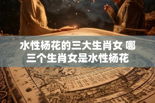 水性杨花的三大生肖女 哪三个生肖女是水性杨花