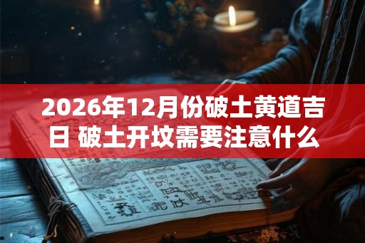 2026年12月份破土黄道吉日 破土开坟需要注意什么