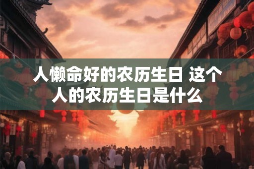 人懒命好的农历生日 这个人的农历生日是什么