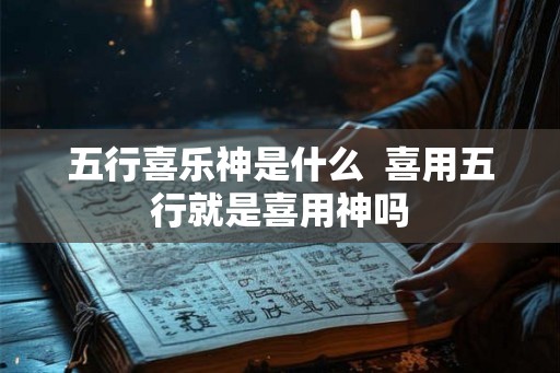 五行喜乐神是什么  喜用五行就是喜用神吗