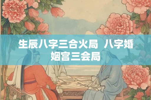 生辰八字三合火局  八字婚姻宫三会局