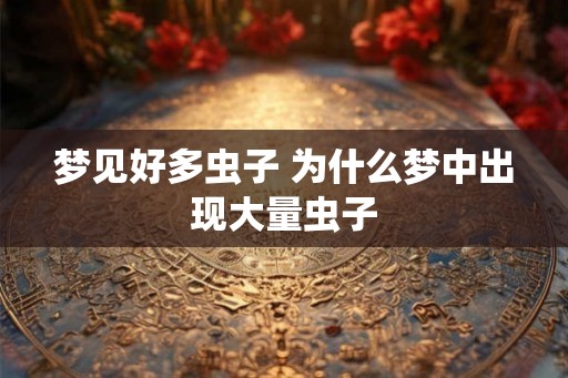 梦见好多虫子 为什么梦中出现大量虫子