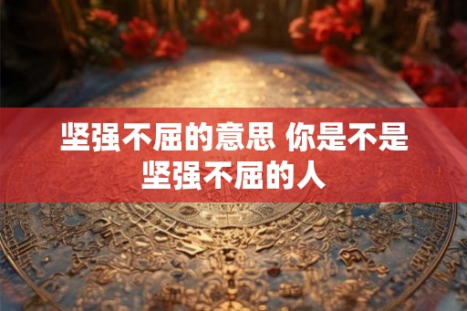 坚强不屈的意思 你是不是坚强不屈的人