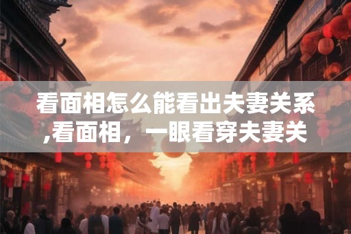 看面相怎么能看出夫妻关系,看面相，一眼看穿夫妻关系！