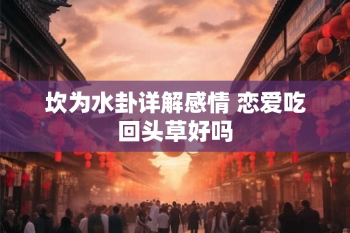 坎为水卦详解感情 恋爱吃回头草好吗