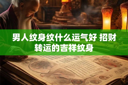 男人纹身纹什么运气好 招财转运的吉祥纹身