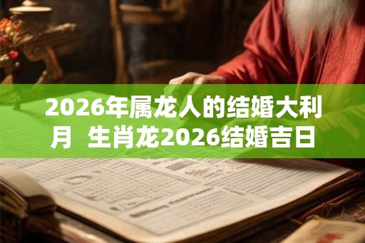 2026年属龙人的结婚大利月  生肖龙2026结婚吉日