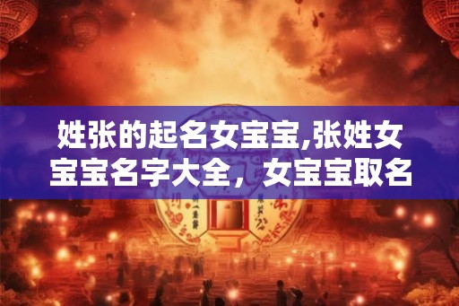 姓张的起名女宝宝,张姓女宝宝名字大全，女宝宝取名大全张