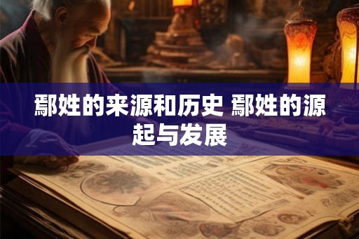 鄢姓的来源和历史 鄢姓的源起与发展