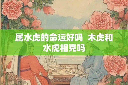 属水虎的命运好吗  木虎和水虎相克吗