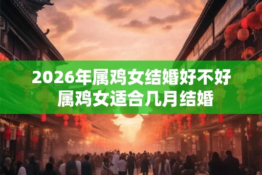 2026年属鸡女结婚好不好  属鸡女适合几月结婚