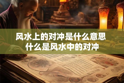 风水上的对冲是什么意思 什么是风水中的对冲