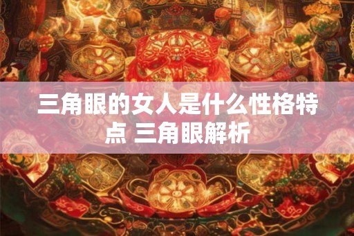 三角眼的女人是什么性格特点 三角眼解析 三角眼的女人是什么性格特点 三角眼解析