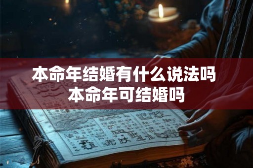 本命年结婚有什么说法吗 本命年可结婚吗