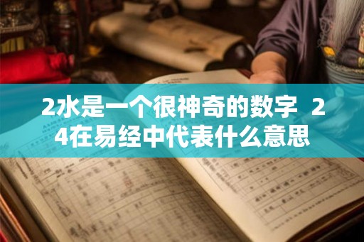 2水是一个很神奇的数字  24在易经中代表什么意思