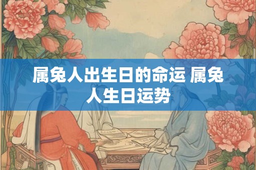 属兔人出生日的命运 属兔人生日运势 属兔人出生日的命运 属兔人生日运势