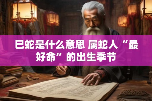 巳蛇是什么意思 属蛇人“最好命”的出生季节