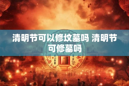 清明节可以修坟墓吗 清明节可修墓吗 清明节可以修坟墓吗 清明节可修墓吗
