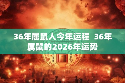 36年属鼠人今年运程  36年属鼠的2026年运势
