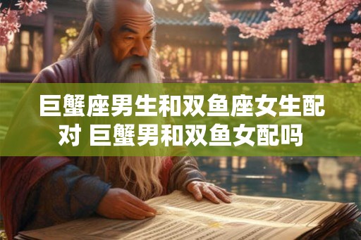 巨蟹座男生和双鱼座女生配对 巨蟹男和双鱼女配吗