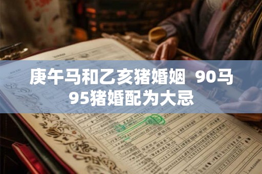 庚午马和乙亥猪婚姻  90马95猪婚配为大忌