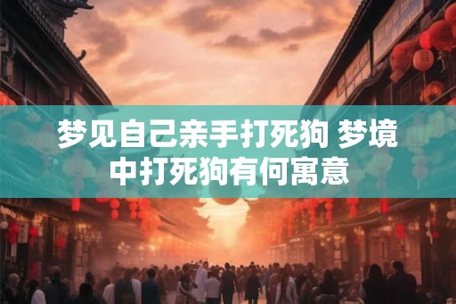 梦见自己亲手打死狗 梦境中打死狗有何寓意