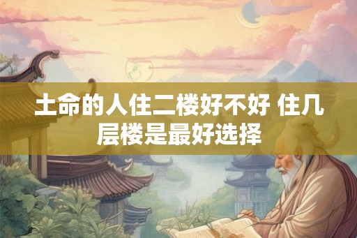 土命的人住二楼好不好 住几层楼是最好选择
