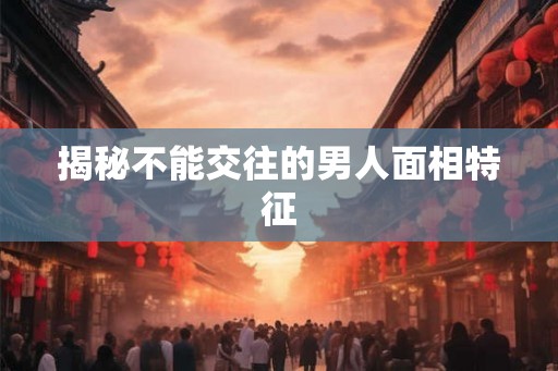 揭秘不能交往的男人面相特征
