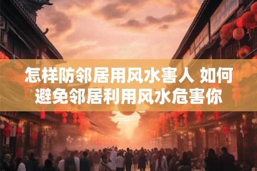 怎样防邻居用风水害人 如何避免邻居利用风水危害你