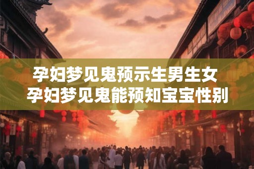 孕妇梦见鬼预示生男生女 孕妇梦见鬼能预知宝宝性别 孕妇梦见鬼预示生男生女 孕妇梦见鬼能预知宝宝性别