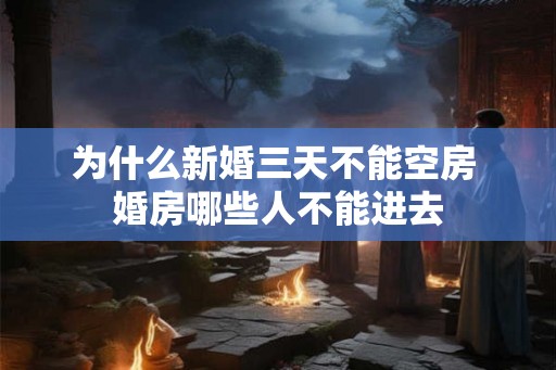 为什么新婚三天不能空房 婚房哪些人不能进去