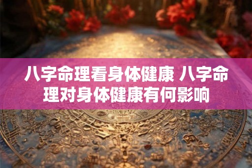 八字命理看身体健康 八字命理对身体健康有何影响