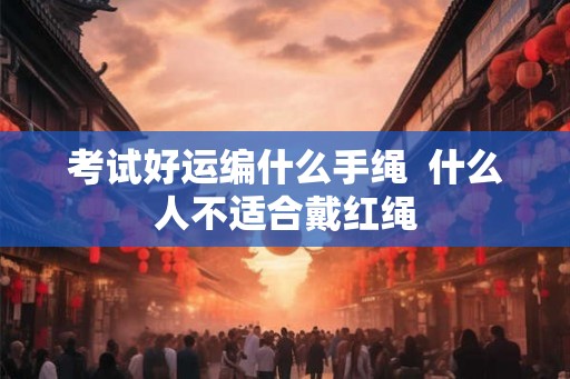考试好运编什么手绳  什么人不适合戴红绳