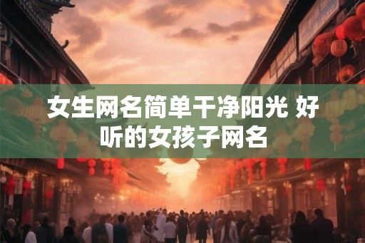 女生网名简单干净阳光 好听的女孩子网名