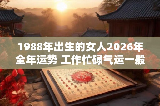 1988年出生的女人2026年全年运势 工作忙碌气运一般 1988年出生的女人2026年全年运势 工作忙碌气运一般