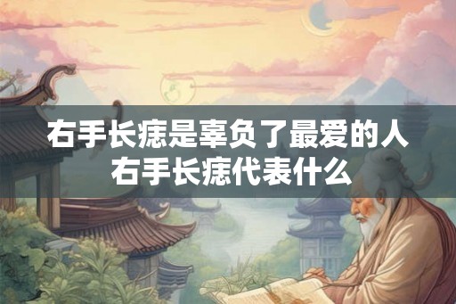 右手长痣是辜负了最爱的人 右手长痣代表什么 右手长痣是辜负了最爱的人 右手长痣代表什么