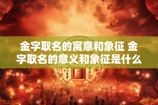 金字取名的寓意和象征 金字取名的意义和象征是什么