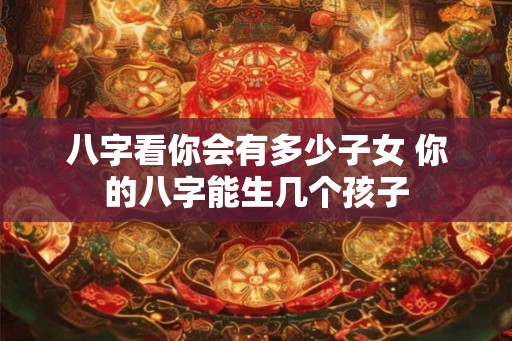八字看你会有多少子女 你的八字能生几个孩子