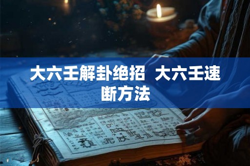 大六壬解卦绝招  大六壬速断方法