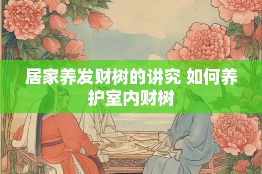 居家养发财树的讲究 如何养护室内财树